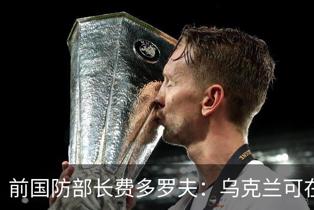 前国防部长费多罗夫：乌克兰可在3-6个月内打击俄罗斯目标